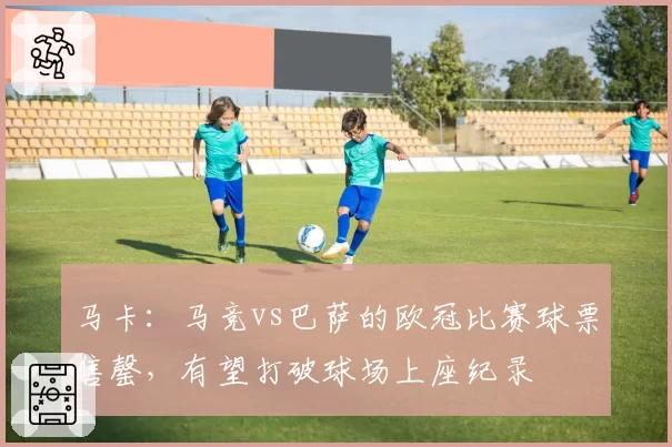 马卡:马竞vs巴萨的欧冠比赛球票售罄,有望打破球场上座纪录