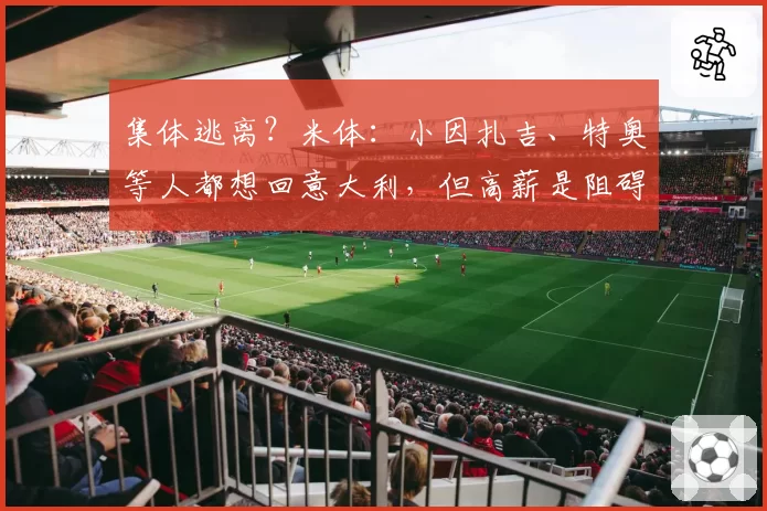 集体逃离?米体:小因扎吉、特奥等人都想回意大利,但高薪是阻碍