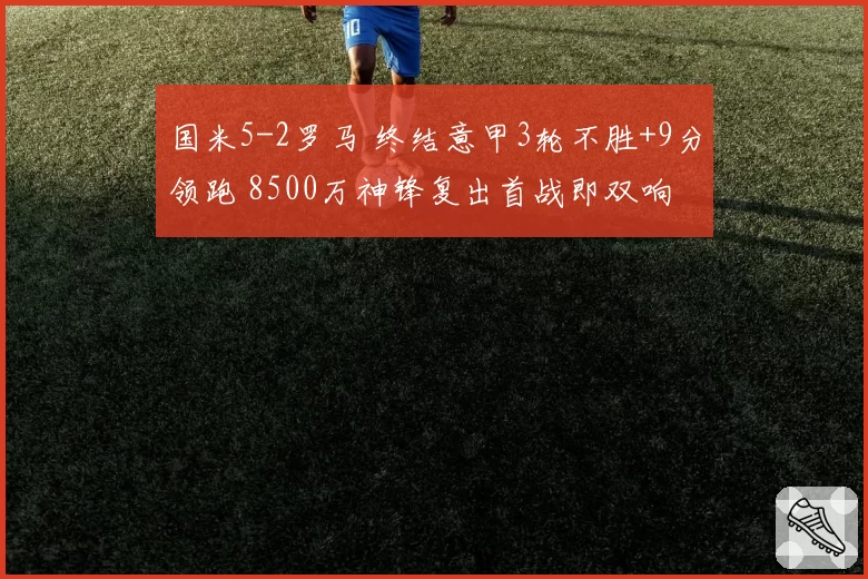 国米5-2罗马 终结意甲3轮不胜+9分领跑 8500万神锋复出首战即双响