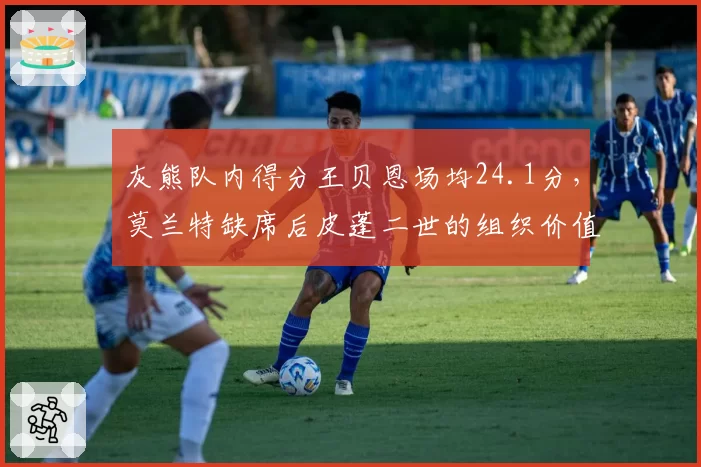 灰熊队内得分王贝恩场均24.1分,莫兰特缺席后皮蓬二世的组织价值飙升