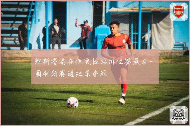 维斯塔潘在伊莫拉站排位赛最后一圈刷新赛道纪录夺冠