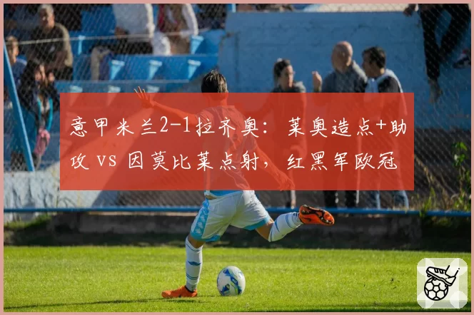 意甲米兰2-1拉齐奥:莱奥造点+助攻 vs 因莫比莱点射,红黑军欧冠资格稳了