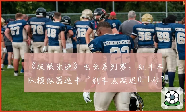 《极限竞速》电竞系列赛，红牛车队模拟器选手“刹车点延迟0.1秒”跑法优化分析