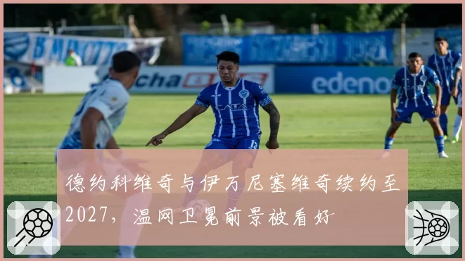 德约科维奇与伊万尼塞维奇续约至2027,温网卫冕前景被看好