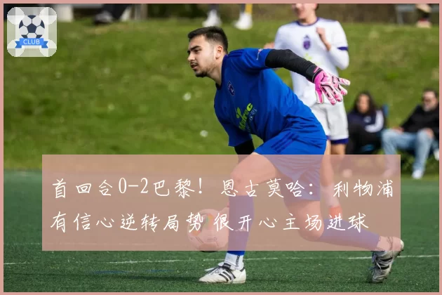 首回合0-2巴黎！恩古莫哈：利物浦有信心逆转局势 很开心主场进球