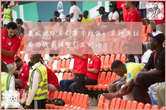 曼城控球率创赛季新低，瓜迪奥拉客场战术调整引发讨论