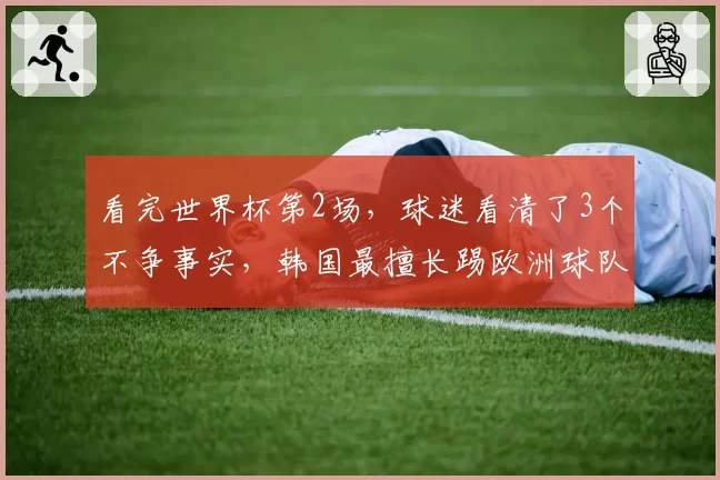 看完世界杯第2场,球迷看清了3个不争事实,韩国最擅长踢欧洲球队