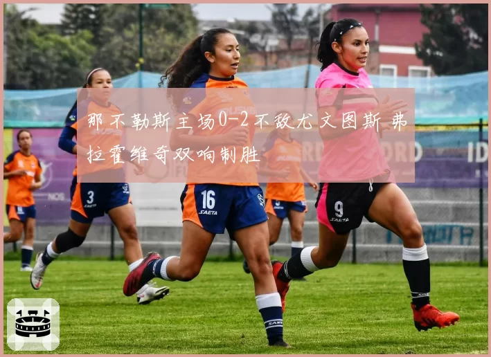 那不勒斯主场0-2不敌尤文图斯 弗拉霍维奇双响制胜