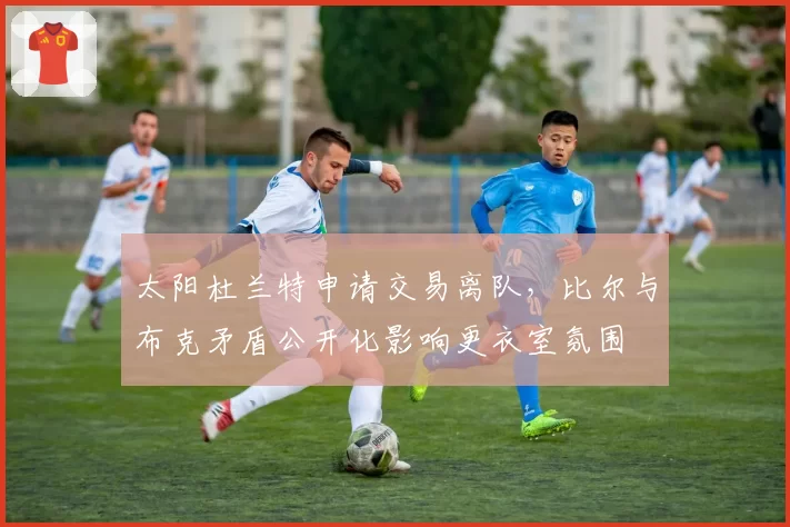 太阳杜兰特申请交易离队,比尔与布克矛盾公开化影响更衣室氛围