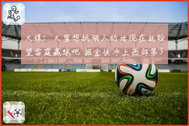 火媒：火蜜想挑湖人的话现在就盼望雷霆赢球吧 掘金快冲上西部第3