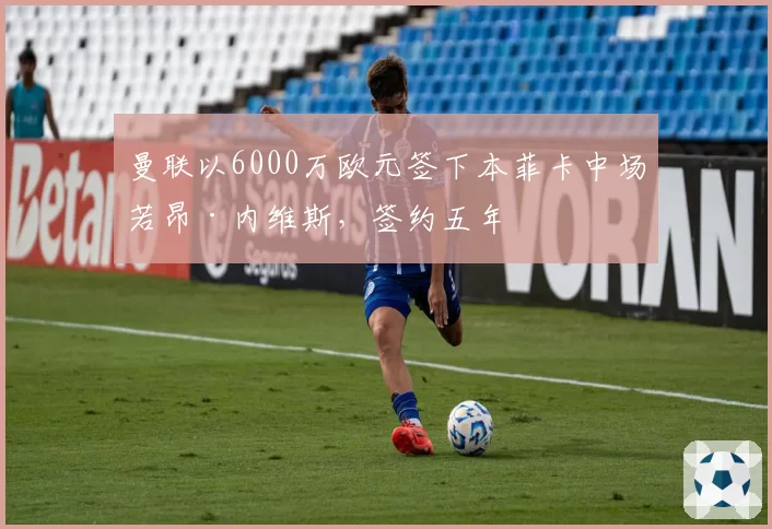 曼联以6000万欧元签下本菲卡中场若昂·内维斯，签约五年