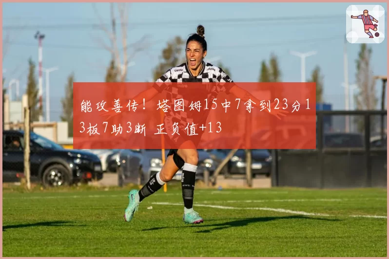 能攻善传!塔图姆15中7拿到23分13板7助3断 正负值+13