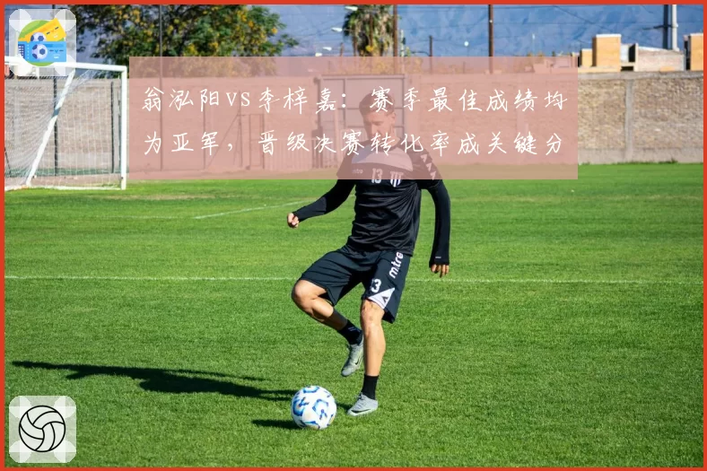 翁泓阳vs李梓嘉:赛季最佳成绩均为亚军,晋级决赛转化率成关键分野