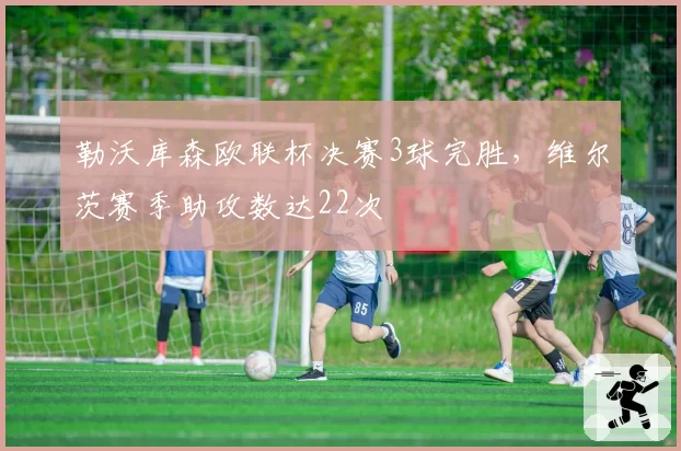 勒沃库森欧联杯决赛3球完胜，维尔茨赛季助攻数达22次