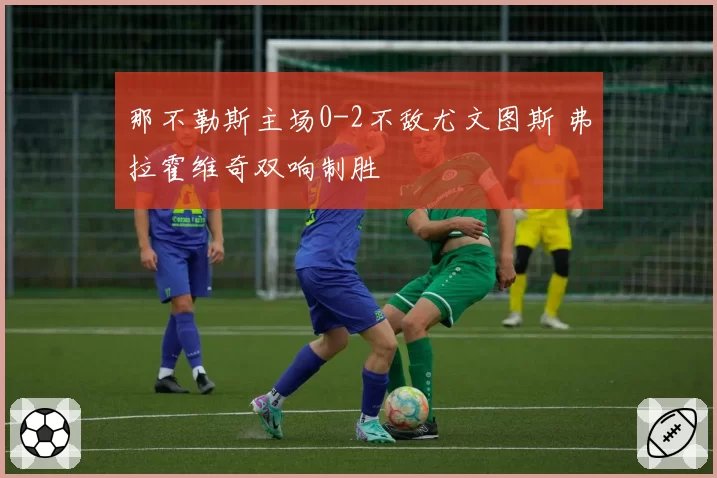 那不勒斯主场0-2不敌尤文图斯 弗拉霍维奇双响制胜