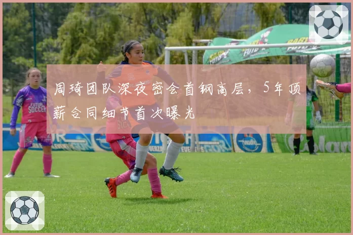 周琦团队深夜密会首钢高层，5年顶薪合同细节首次曝光