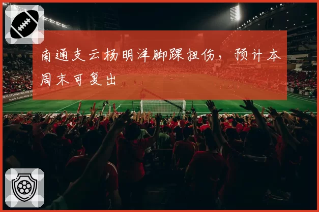 南通支云杨明洋脚踝扭伤，预计本周末可复出