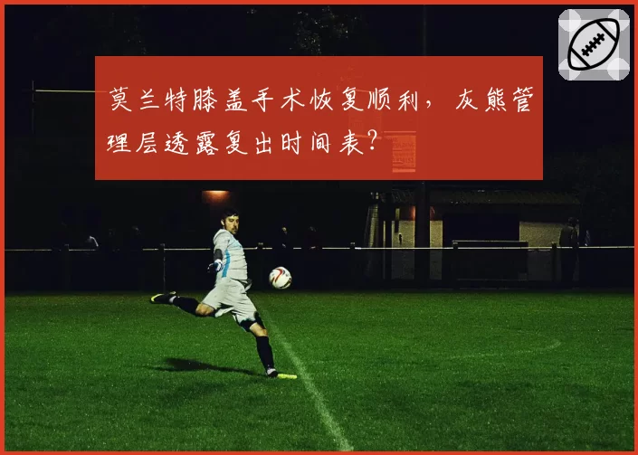 莫兰特膝盖手术恢复顺利,灰熊管理层透露复出时间表?