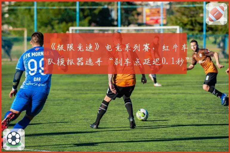 《极限竞速》电竞系列赛，红牛车队模拟器选手“刹车点延迟0.1秒”跑法优化分析