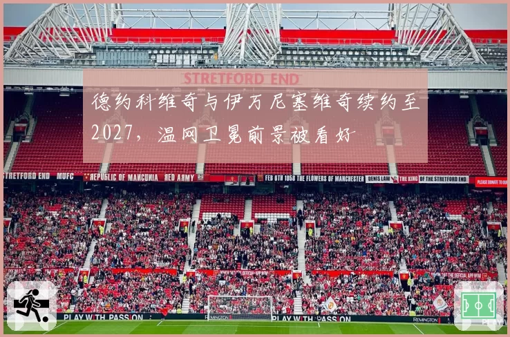 德约科维奇与伊万尼塞维奇续约至2027,温网卫冕前景被看好