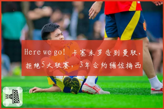 Here we go！卡塞米罗告别曼联，拒绝5大联赛，3年合约辅佐梅西