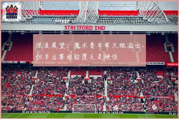 深度展望:魔术青年军天赋溢出,但季后赛经验匮乏是硬伤