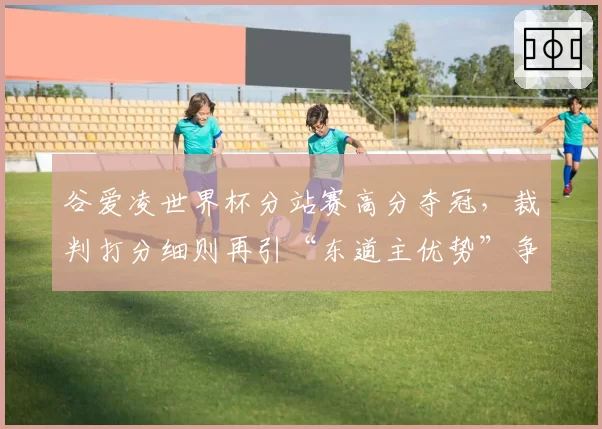 谷爱凌世界杯分站赛高分夺冠，裁判打分细则再引“东道主优势”争议