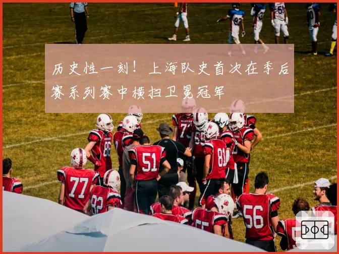 历史性一刻！上海队史首次在季后赛系列赛中横扫卫冕冠军