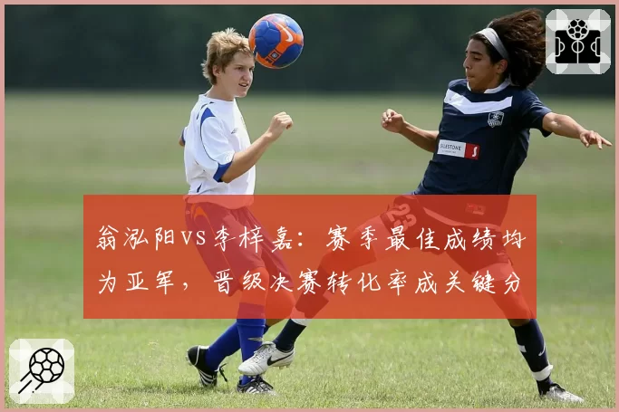 翁泓阳vs李梓嘉:赛季最佳成绩均为亚军,晋级决赛转化率成关键分野