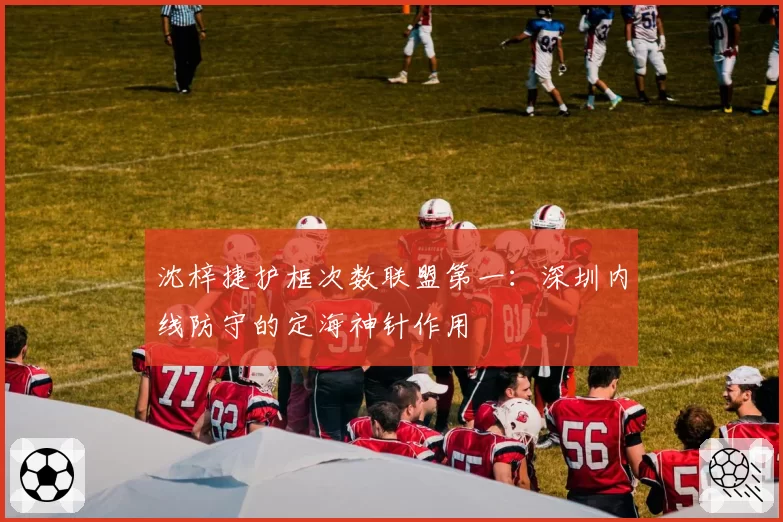 沈梓捷护框次数联盟第一：深圳内线防守的定海神针作用