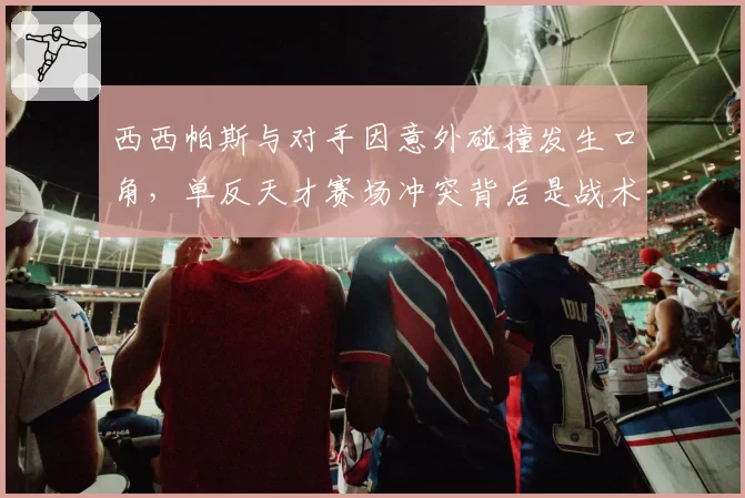 西西帕斯与对手因意外碰撞发生口角,单反天才赛场冲突背后是战术压力?