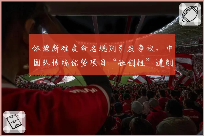 体操新难度命名规则引发争议，中国队传统优势项目“独创性”遭削弱