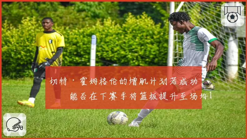 切特·霍姆格伦的增肌计划若成功，能否在下赛季将篮板提升至场均12个？