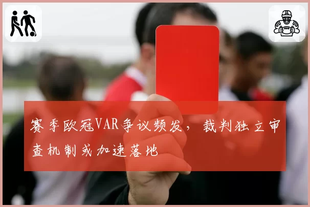 赛季欧冠VAR争议频发,裁判独立审查机制或加速落地