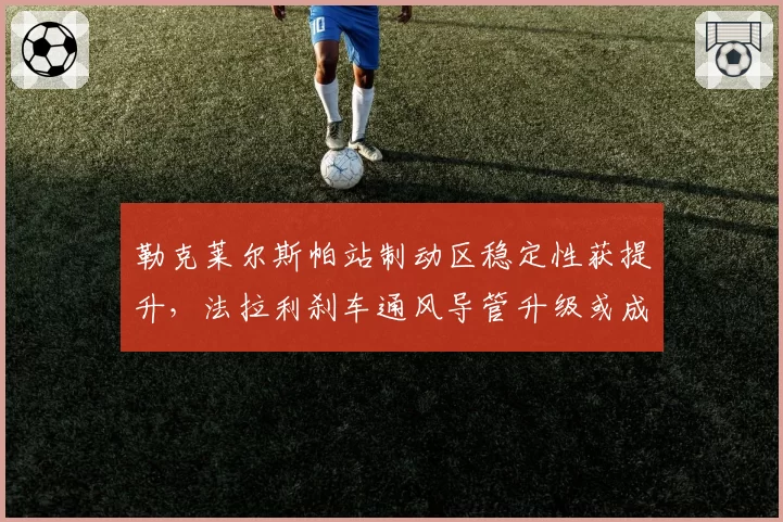 勒克莱尔斯帕站制动区稳定性获提升,法拉利刹车通风导管升级或成排位赛制胜关键