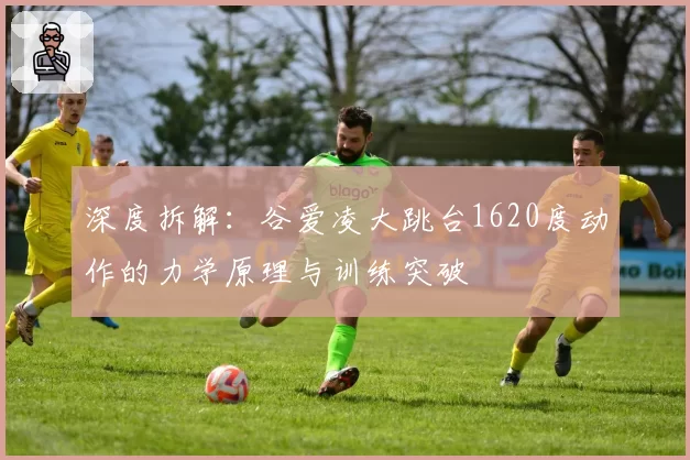 深度拆解：谷爱凌大跳台1620度动作的力学原理与训练突破