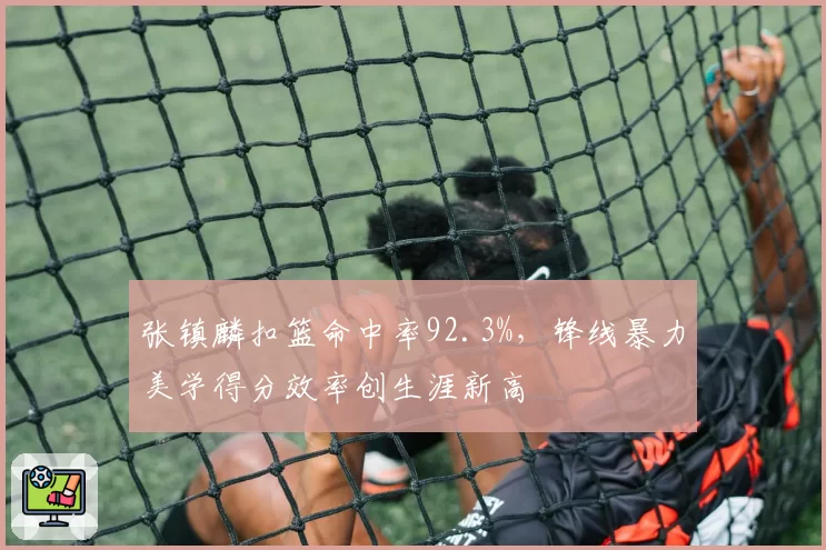 张镇麟扣篮命中率92.3%，锋线暴力美学得分效率创生涯新高