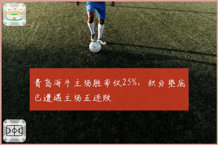 青岛海牛主场胜率仅25%,积分垫底已遭遇主场五连败