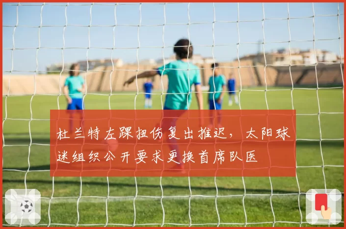 杜兰特左踝扭伤复出推迟，太阳球迷组织公开要求更换首席队医