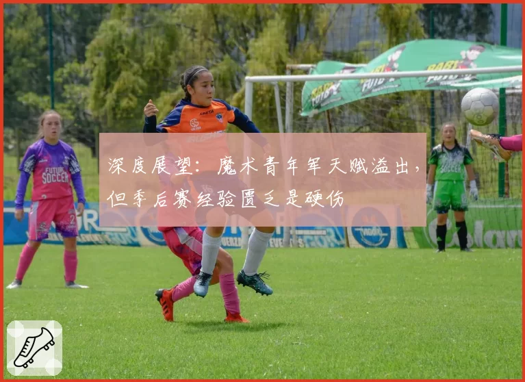 深度展望：魔术青年军天赋溢出，但季后赛经验匮乏是硬伤