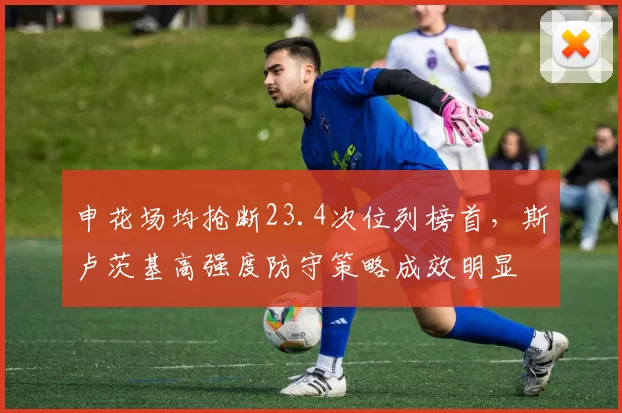 申花场均抢断23.4次位列榜首,斯卢茨基高强度防守策略成效明显