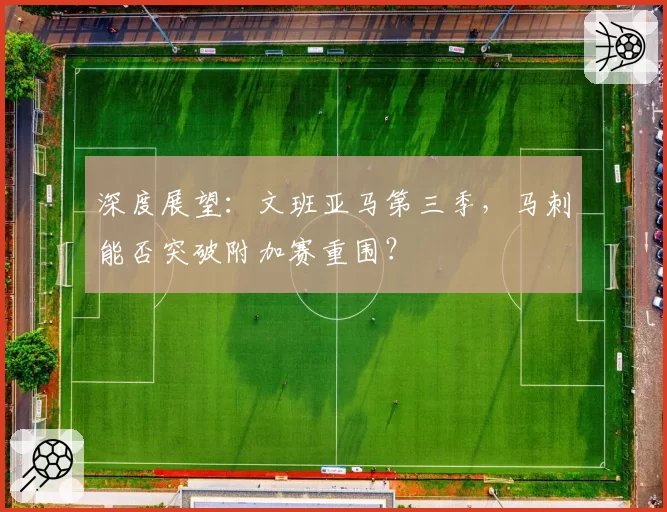 深度展望:文班亚马第三季,马刺能否突破附加赛重围?