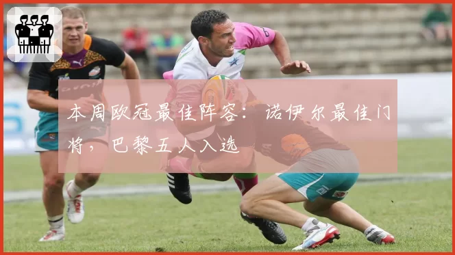 本周欧冠最佳阵容：诺伊尔最佳门将，巴黎五人入选