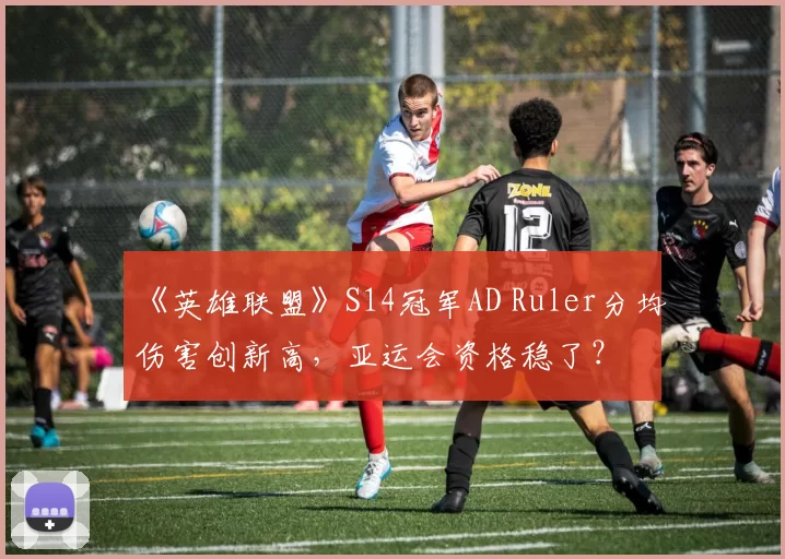 《英雄联盟》S14冠军AD Ruler分均伤害创新高,亚运会资格稳了?