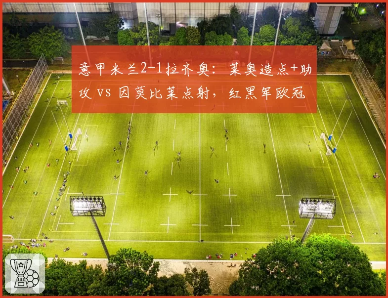 意甲米兰2-1拉齐奥:莱奥造点+助攻 vs 因莫比莱点射,红黑军欧冠资格稳了