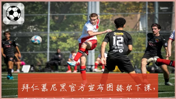 拜仁慕尼黑官方宣布图赫尔下课,前勒沃库森主帅阿隆索正式接任