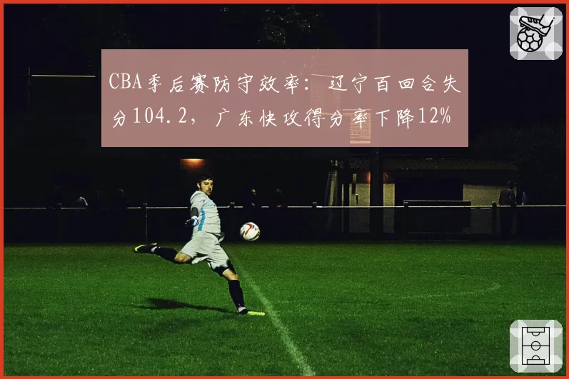 CBA季后赛防守效率：辽宁百回合失分104.2，广东快攻得分率下降12%