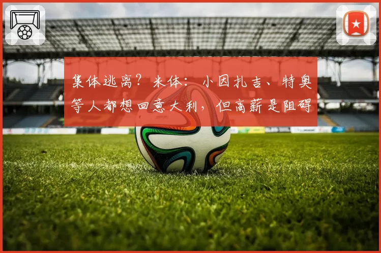 集体逃离?米体:小因扎吉、特奥等人都想回意大利,但高薪是阻碍