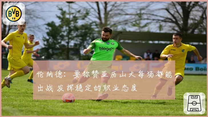 伦纳德：要称赞亚历山大每场都能出战 发挥稳定的职业态度