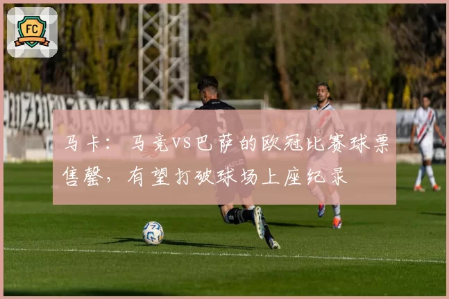 马卡:马竞vs巴萨的欧冠比赛球票售罄,有望打破球场上座纪录